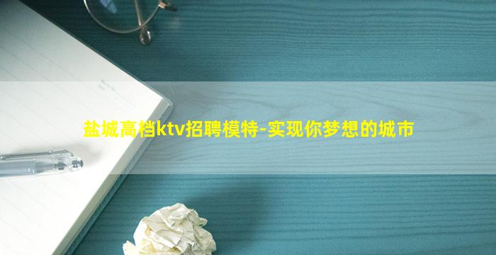 盐城高档ktv招聘模特-实现你梦想的城市